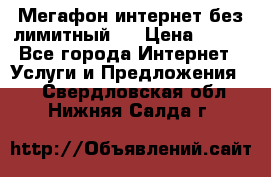 Мегафон интернет без лимитный   › Цена ­ 800 - Все города Интернет » Услуги и Предложения   . Свердловская обл.,Нижняя Салда г.